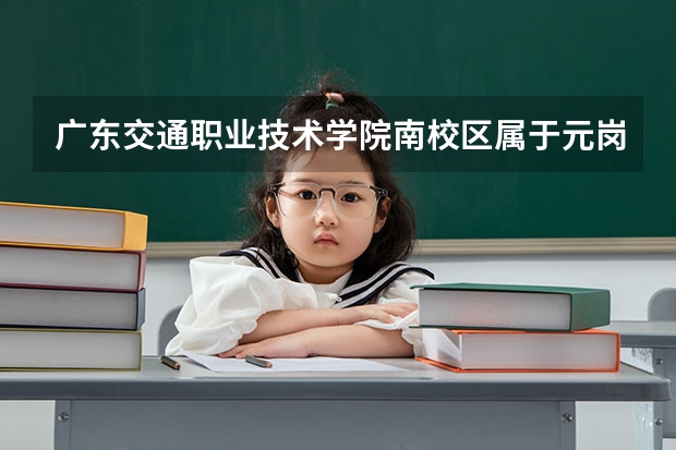 广东交通职业技术学院南校区属于元岗街道还是龙洞街道 广东交通职业技术学院
