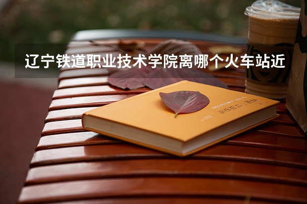 辽宁铁道职业技术学院离哪个火车站近