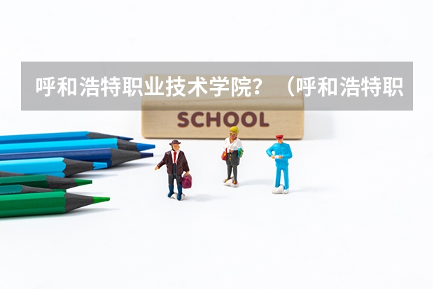 呼和浩特职业技术学院？（呼和浩特职业学院校本部在哪）