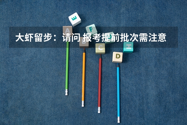 大虾留步：请问 报考提前批次需注意些什么?与同一学校的普通批次有何区别？