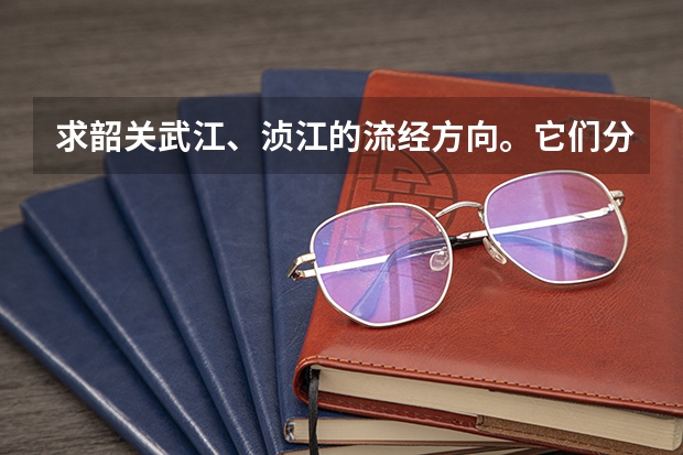 求韶关武江、浈江的流经方向。它们分别是从哪里流过来，又是流向哪里的啊？