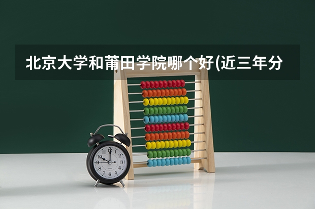 北京大学和莆田学院哪个好(近三年分数线一览)