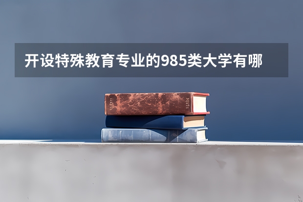 开设特殊教育专业的985类大学有哪些