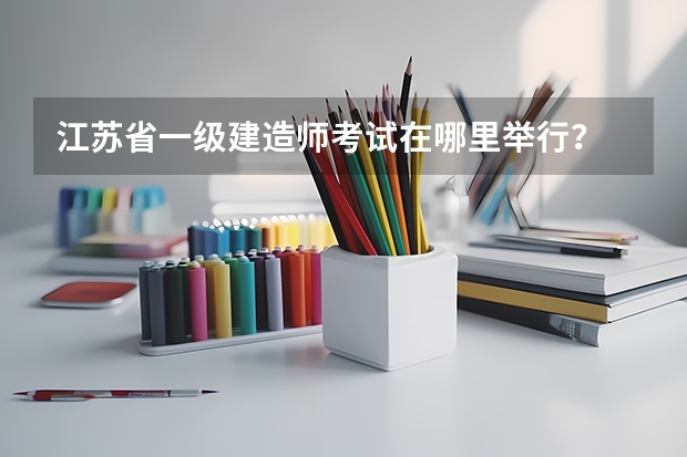 江苏省一级建造师考试在哪里举行？