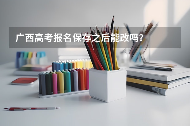 广西高考报名保存之后能改吗？