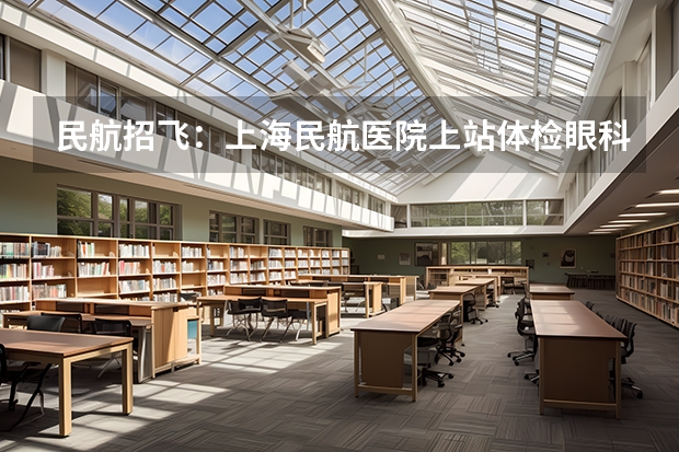 民航招飞：上海民航医院上站体检眼科检查部分（民航飞行员报考条件）