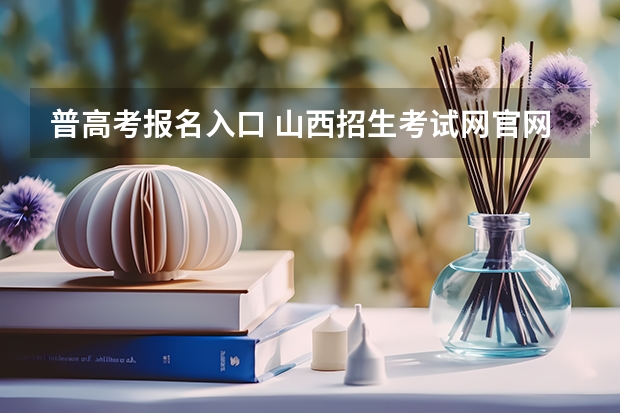 普高考报名入口 山西招生考试网官网入口网址:http://www.sxkszx.cn/