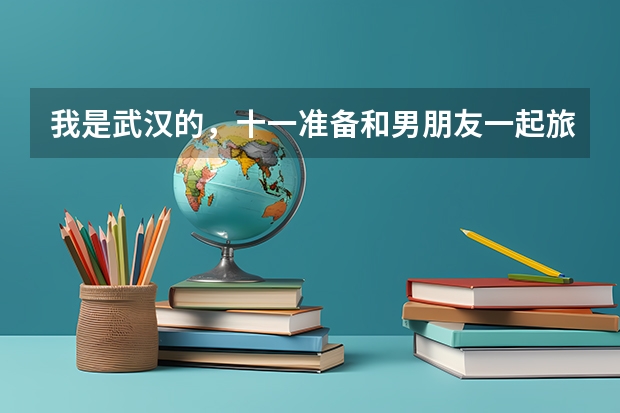 我是武汉的,十一准备和男朋友一起旅游,想问问应该怎样利用这三天,去哪里玩,怎么安排行程呢?