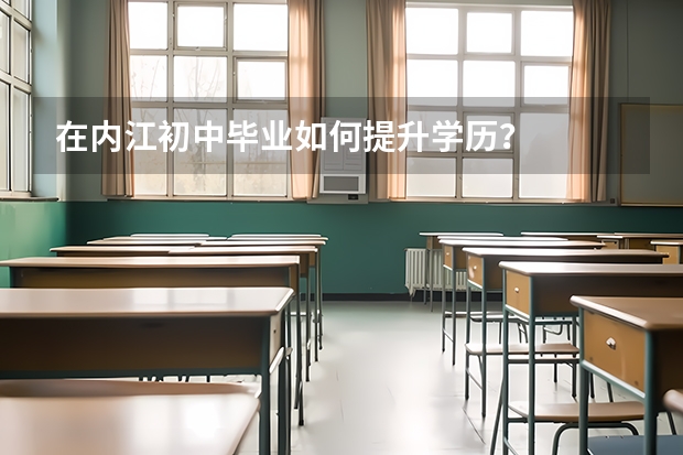 在内江初中毕业如何提升学历？