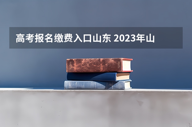 高考报名缴费入口山东 2023年山东高考报名时间和截止时间