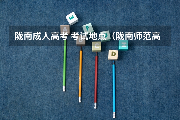 陇南成人高考 考试地点（陇南师范高考录取分数线）