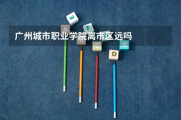 广州城市职业学院离市区远吗