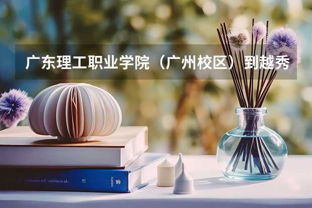广东理工职业学院（广州校区）到越秀公园地铁站怎么走