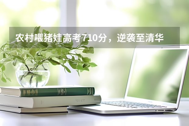 农村喂猪娃高考710分，逆袭至清华大学，寒门再难出贵子吗？
