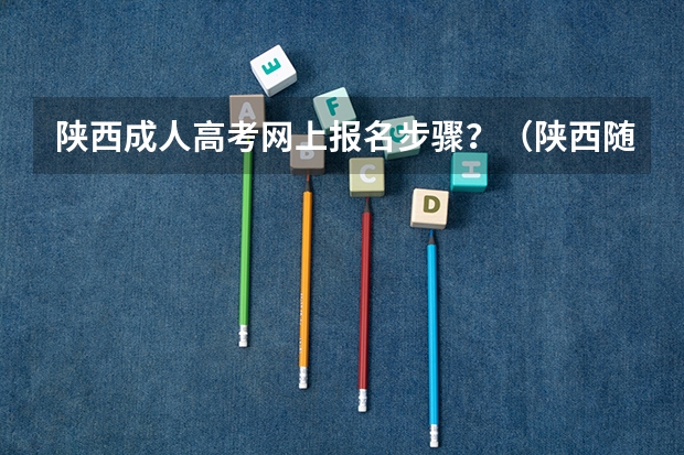 陕西成人高考网上报名步骤？（陕西随迁子女高考报名流程）
