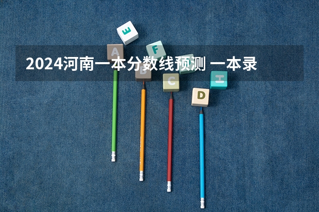 2024河南一本分数线预测 一本录取分数线预计多少分