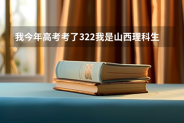 我今年高考考了322.我是山西理科生。请问可以报什么学校