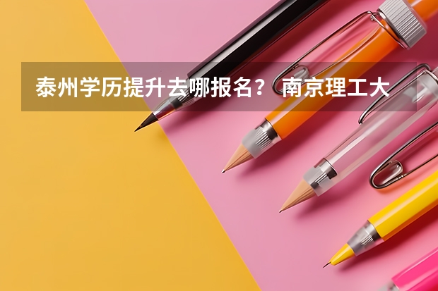 泰州学历提升去哪报名？ 南京理工大学泰州科技学院是几本啊？