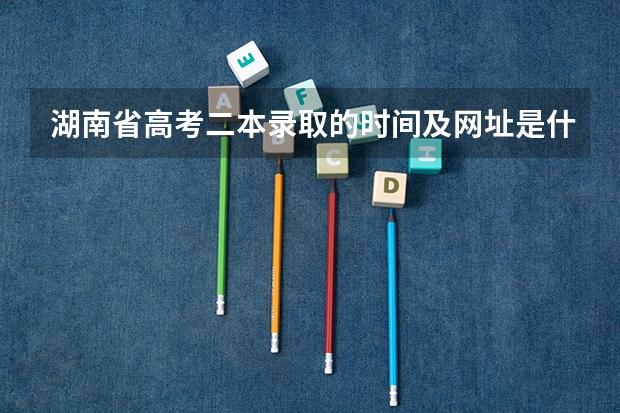 湖南省高考二本录取的时间及网址是什么？？