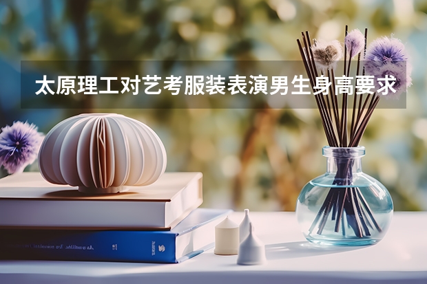 太原理工对艺考服装表演男生身高要求是多高? 太原传媒艺考培训学校排名