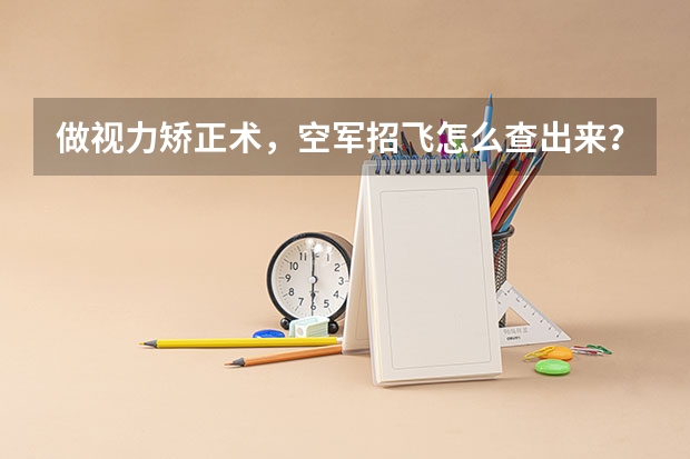 做视力矫正术,空军招飞怎么查出来?。300度想报苗子班,有什么捷径吗?