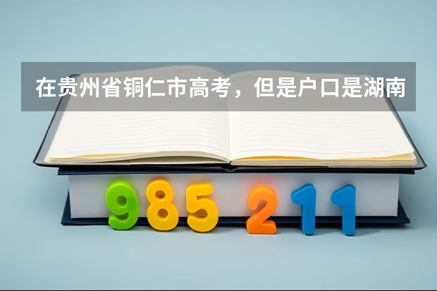在贵州省铜仁市高考,但是户口是湖南的可以在贵州省铜市高考吗? 如果可以分数线是哪里的啊?