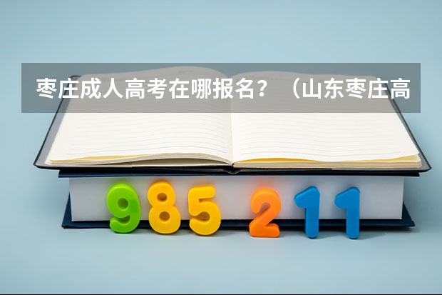 枣庄成人高考在哪报名？（山东枣庄高考时间）