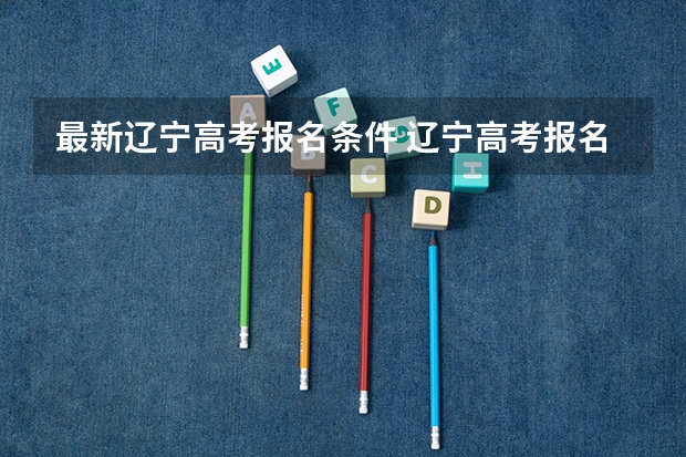 最新辽宁高考报名条件 辽宁高考报名条件及要求