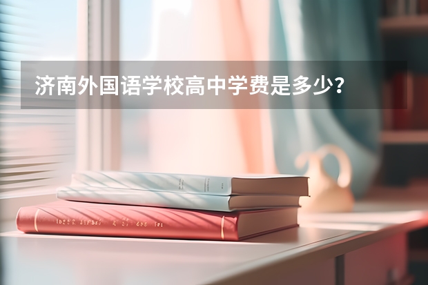 济南外国语学校高中学费是多少?