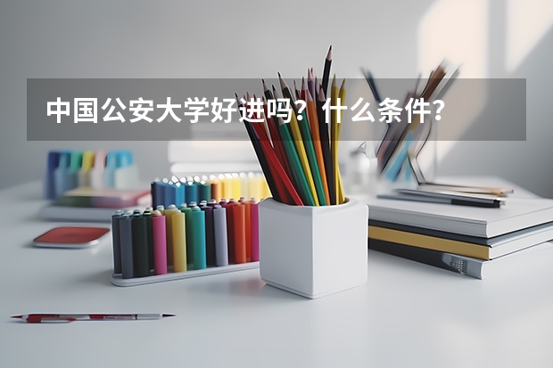 中国公安大学好进吗？什么条件？