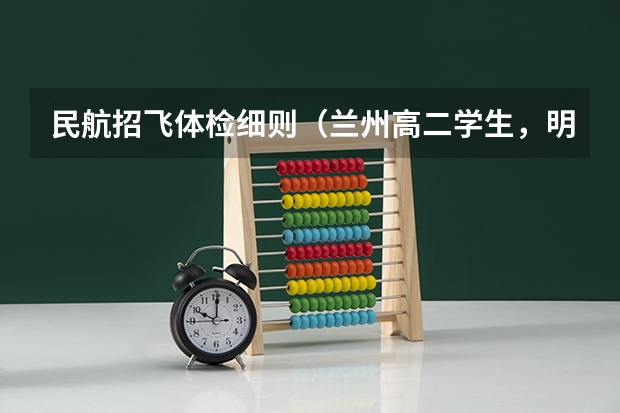 民航招飞体检细则(兰州高二学生,明年想招飞,学校有民航招飞,想问问招飞的身体条件,以及招飞体检项目,还有招飞后的学费)