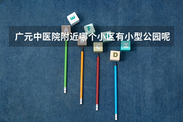 广元中医院附近哪个小区有小型公园呢
