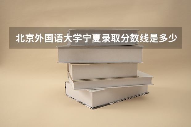 北京外国语大学宁夏录取分数线是多少(2024招生人数参考)