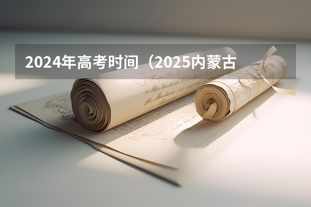 2024年高考时间(2025内蒙古高考是3+3还是3+1+2模式?)