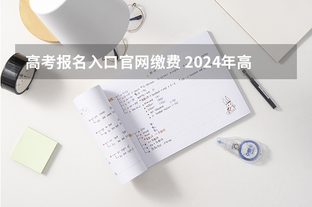 高考报名入口官网缴费 2024年高考报名缴费步骤