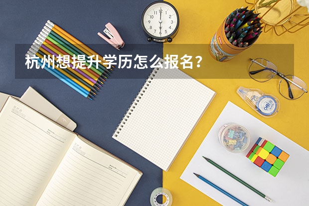 杭州想提升学历怎么报名？