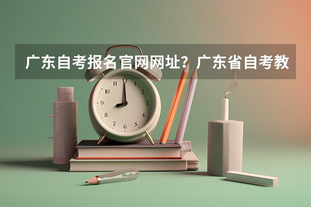 广东自考报名官网网址？广东省自考教育学院官网？（2023年4月湖北自学考试网上报名入口及网址？）