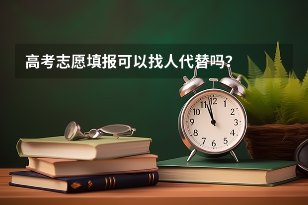 高考志愿填报可以找人代替吗？
