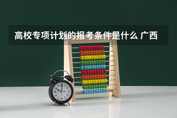 高校专项计划的报考条件是什么 广西高校专项计划的报考条件是什么