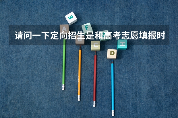 请问一下定向招生是和高考志愿填报时间一样的吗？