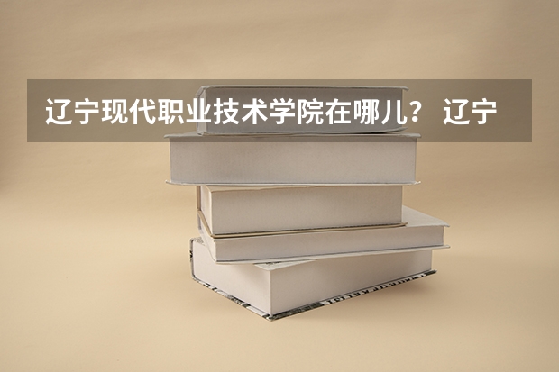 辽宁现代职业技术学院在哪儿？ 辽宁职业学院离铁岭西站多远