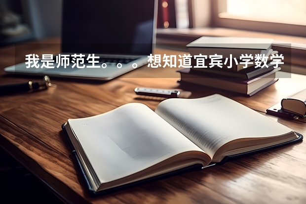 我是师范生。。。想知道宜宾小学数学教师公招考试整个流程，比如笔试考哪些什么，面试有什么