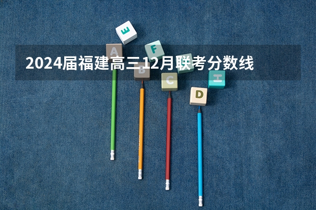 2024届福建高三12月联考分数线出炉 最低多少分