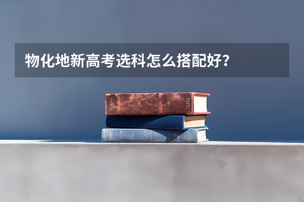物化地新高考选科怎么搭配好？