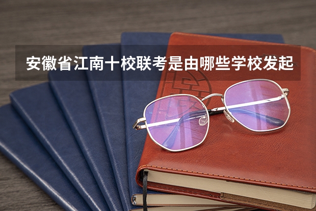 安徽省江南十校联考是由哪些学校发起的？