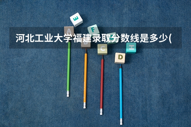 河北工业大学福建录取分数线是多少(2024招生人数参考)