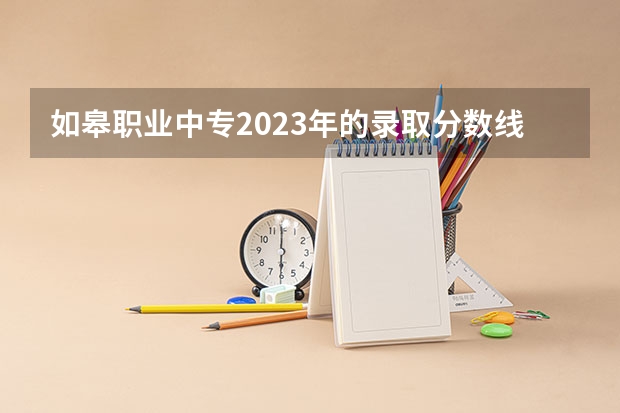 如皋职业中专2023年的录取分数线是多少