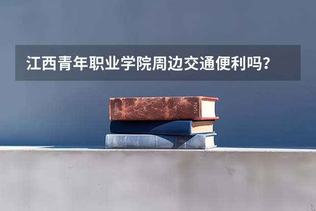 江西青年职业学院周边交通便利吗？