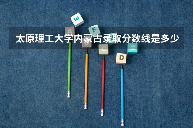太原理工大学内蒙古录取分数线是多少(2024招生人数参考)
