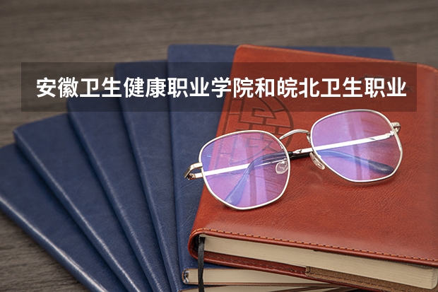 安徽卫生健康职业学院和皖北卫生职业学院哪个好